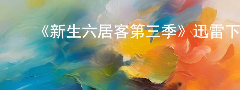 蔡莲莲发布《新生六居客第三季》迅雷下载/在线观看-都市情感-美剧天堂